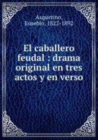El caballero feudal : drama original en tres actos y en verso