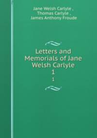 Letters and Memorials of Jane Welsh Carlyle. 1