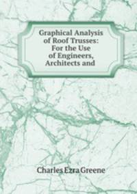 Graphical Analysis of Roof Trusses: For the Use of Engineers, Architects and .