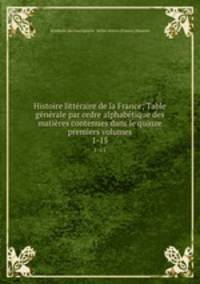 Histoire littraire de la France; Table gnrale par ordre alphabtique des matires contenues dans le quinze premiers volumes. 1-15