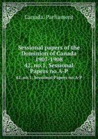 Sessional papers of the Dominion of Canada 1907-1908. 42, no.1, Sessional Papers no.A-P