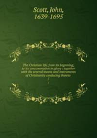 The Christian life, from its beginning, to its consummation in glory : together with the several means and instruments of Christianity conducing thereto . 5