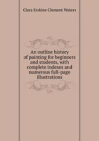 An outline history of painting for beginners and students, with complete indexes and numerous full-page illustrations