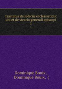 Tractatus de judiciis ecclesiasticis: ubi et de vicario generali episcopi. 1