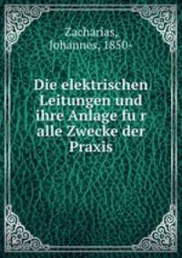 Die elektrischen Leitungen und ihre Anlage fu?r alle Zwecke der Praxis