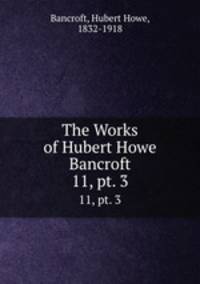 The Works of Hubert Howe Bancroft. 11, pt. 3