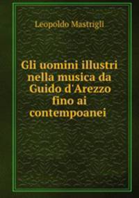 Gli uomini illustri nella musica da Guido d`Arezzo fino ai contempoanei .