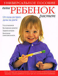 Ваш ребенок растет. От года до трех: день за днем. Уход за малышом. Всестороннее развитие. Здоровое питание. Воспитание самостоятельности