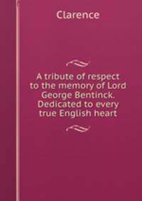 A tribute of respect to the memory of Lord George Bentinck. Dedicated to every true English heart
