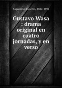 Gustavo Wasa : drama original en cuatro jornadas, y en verso