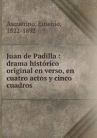 Juan de Padilla : drama historico original en verso, en cuatro actos y cinco cuadros