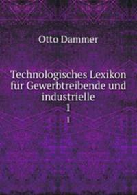 Technologisches Lexikon fr Gewerbtreibende und industrielle. 1