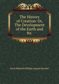 The History of Creation: Or, The Development of the Earth and Its .