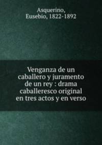 Venganza de un caballero y juramento de un rey : drama caballeresco original en tres actos y en verso