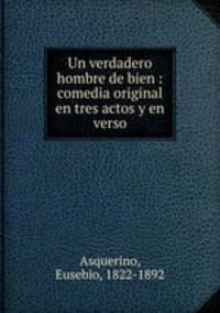 Un verdadero hombre de bien : comedia original en tres actos y en verso