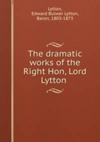 The dramatic works of the Right Hon, Lord Lytton