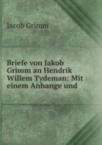 Briefe von Jakob Grimm an Hendrik Willem Tydeman: Mit einem Anhange und .