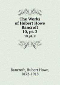 The Works of Hubert Howe Bancroft. 10, pt. 2