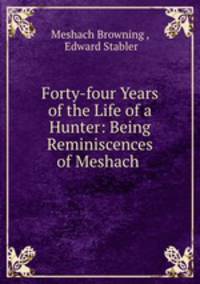 Forty-four Years of the Life of a Hunter: Being Reminiscences of Meshach .