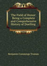 The Field of Honor: Being a Complete and Comprehensive History of Duelling .