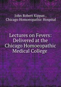 Lectures on Fevers: Delivered at the Chicago Homoeopathic Medical College .
