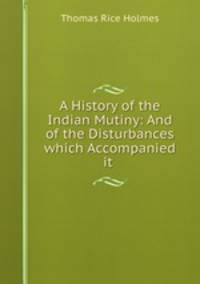 A History of the Indian Mutiny: And of the Disturbances which Accompanied it .