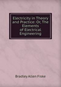 Electricity in Theory and Practice: Or, The Elements of Electrical Engineering