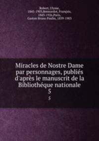 Miracles de Nostre Dame par personnages, publis d`aprs le manuscrit de la Bibliothque nationale. 5