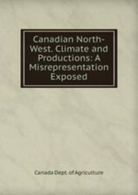 Canadian North-West. Climate and Productions: A Misrepresentation Exposed