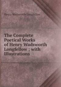 The Complete Poetical Works of Henry Wadsworth Longfellow ; with Illustrations