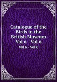 Catalogue of the Birds in the British Museum. Vol 6 - Vol 6