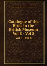 Catalogue of the Birds in the British Museum. Vol 8 - Vol 8