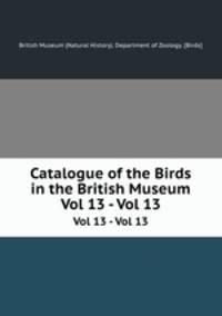 Catalogue of the Birds in the British Museum. Vol 13 - Vol 13