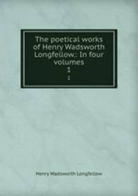 The poetical works of Henry Wadsworth Longfellow.: In four volumes. 1