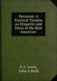 Decorum. A Practical Treatise on Etiquette and Dress of the Best American Society