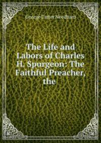 The Life and Labors of Charles H. Spurgeon: The Faithful Preacher, the .