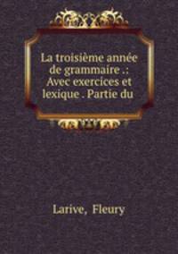 La troisime anne de grammaire .: Avec exercices et lexique . Partie du .