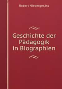 Geschichte der Padagogik in Biographien, Ubersichten und Proben aus padagogischen Hauptwerfen