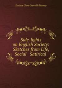 Side-lights on English Society: Sketches from Life, Social & Satirical .
