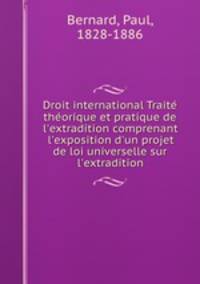 Droit international Traite theorique et pratique de l`extradition comprenant l`exposition d`un projet de loi universelle sur l`extradition