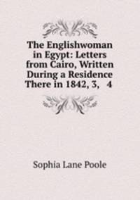 The Englishwoman in Egypt: Letters from Cairo, Written During a Residence There in 1842, 3, & 4 .