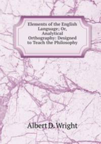 Elements of the English Language; Or, Analytical Orthography: Designed to Teach the Philosophy .