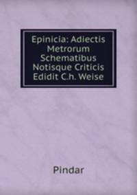 Epinicia: Adiectis Metrorum Schematibus Notisque Criticis Edidit C.h. Weise