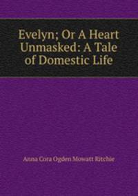 Evelyn; Or A Heart Unmasked: A Tale of Domestic Life