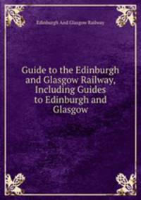 Guide to the Edinburgh and Glasgow Railway, Including Guides to Edinburgh and Glasgow