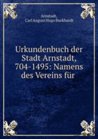Urkundenbuch der Stadt Arnstadt, 704-1495: Namens des Vereins fr .