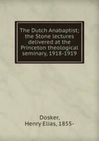The Dutch Anabaptist; the Stone lectures delivered at the Princeton theological seminary, 1918-1919