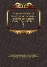 Miracles de Nostre Dame par personnages, publis par Gaston Paris & Ulysse Robert. 1