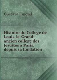 Histoire du College de Louis-le-Grand: ancien college des Jesuites a Paris, depuis sa fondation .