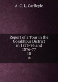 Report of a Tour in the Gorakhpur District in 1875-76 and 1876-77. 18